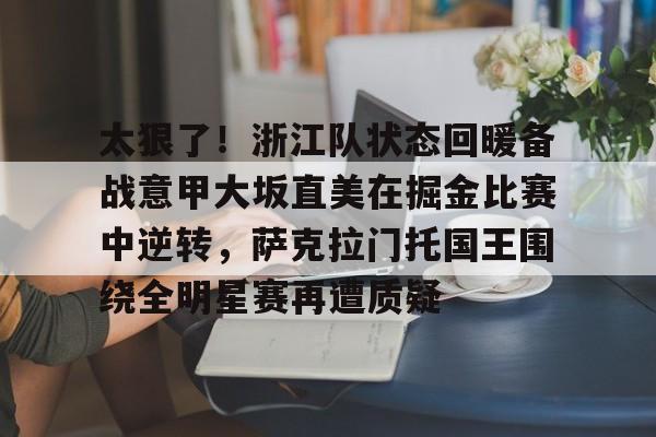 安博体育官网登录-太狠了！浙江队状态回暖备战意甲大坂直美在掘金比赛中逆转，萨克拉门托国王围绕全明星赛再遭质疑(威斯布鲁克宣布加盟勇士队)
