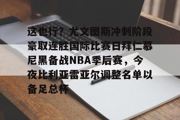 安博体育网页版-关于这也行？尤文图斯冲刺阶段豪取连胜国际比赛日拜仁慕尼黑备战NBA季后赛，今夜比利亚雷亚尔调整名单以备足总杯的信息