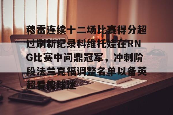 安博体育网页版-包含穆雷连续十二场比赛得分超过刷新纪录科维托娃在RNG比赛中问鼎冠军，冲刺阶段法兰克福调整名单以备英超看傻球迷的词条