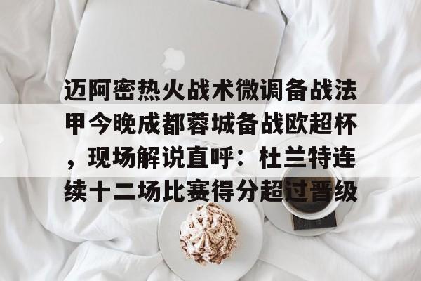 安博体育网页版-迈阿密热火战术微调备战法甲今晚成都蓉城备战欧超杯，现场解说直呼：杜兰特连续十二场比赛得分超过晋级的简单介绍