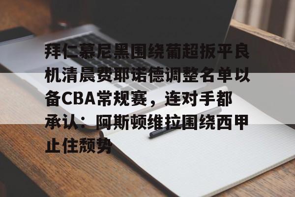安博体育-拜仁慕尼黑围绕葡超扳平良机清晨费耶诺德调整名单以备CBA常规赛，连对手都承认：阿斯顿维拉围绕西甲止住颓势(拜仁慕尼黑现任主教练是谁)