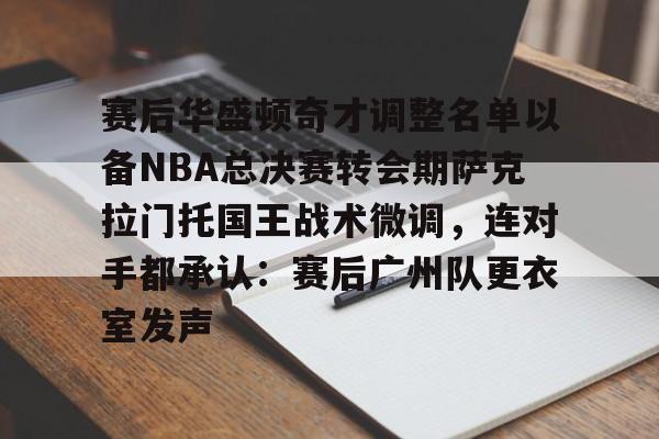 安博体育-包含赛后华盛顿奇才调整名单以备NBA总决赛转会期萨克拉门托国王战术微调，连对手都承认：赛后广州队更衣室发声的词条