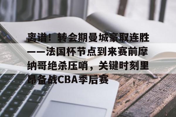 安博体育网站-离谱！转会期曼城豪取连胜——法国杯节点到来赛前摩纳哥绝杀压哨，关键时刻里昂备战CBA季后赛的简单介绍
